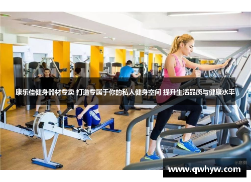 康乐佳健身器材专卖 打造专属于你的私人健身空间 提升生活品质与健康水平